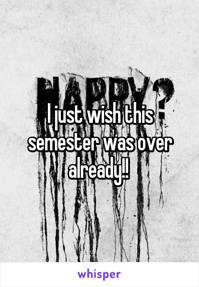 I just wish this semester was over already!! 