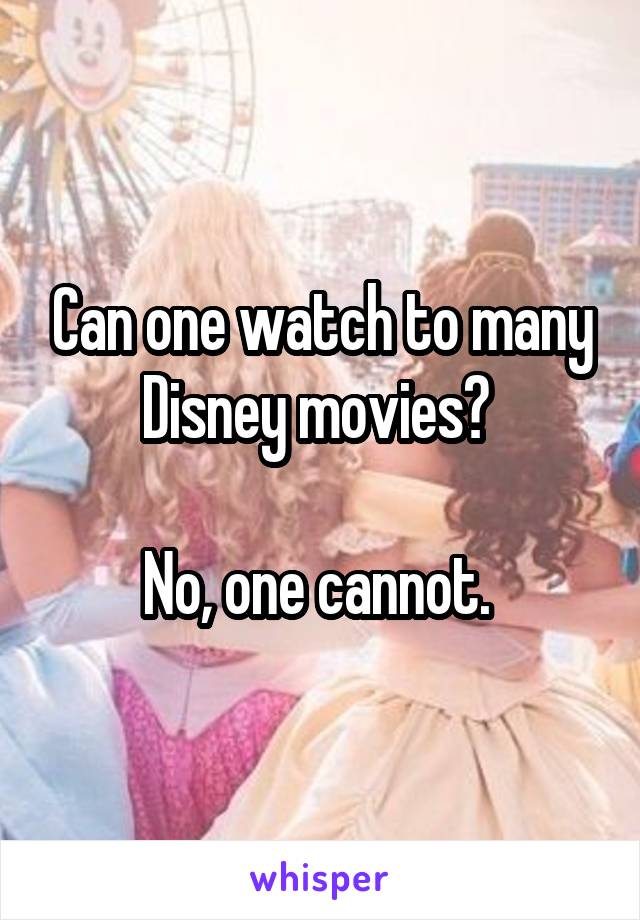 Can one watch to many Disney movies? 

No, one cannot. 