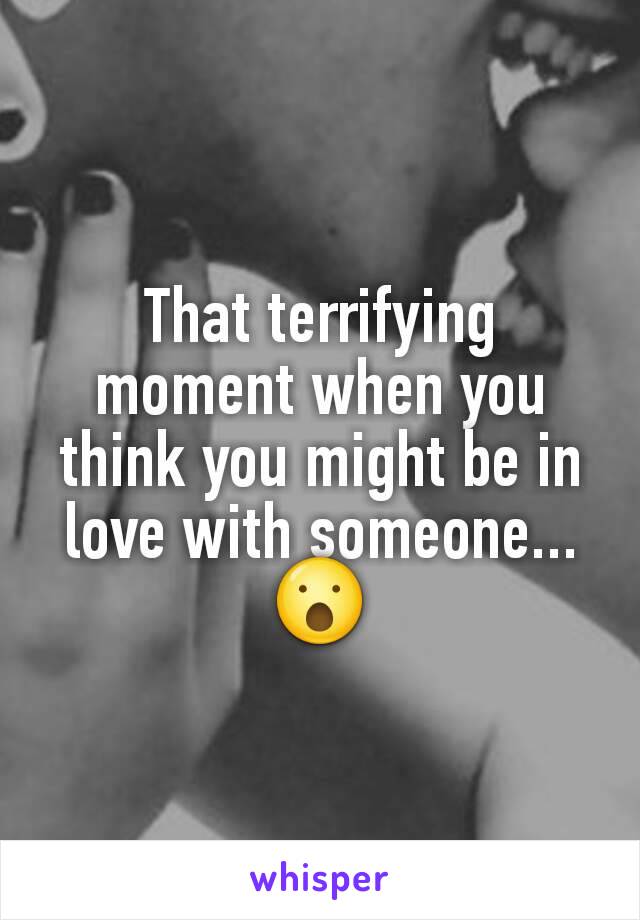 That terrifying moment when you think you might be in love with someone...😮