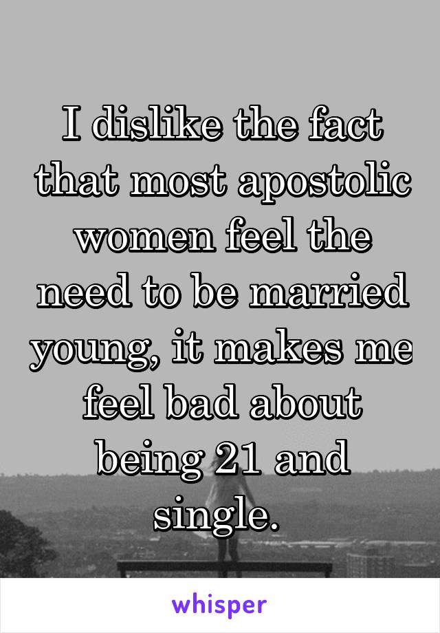 I dislike the fact that most apostolic women feel the need to be married young, it makes me feel bad about being 21 and single. 