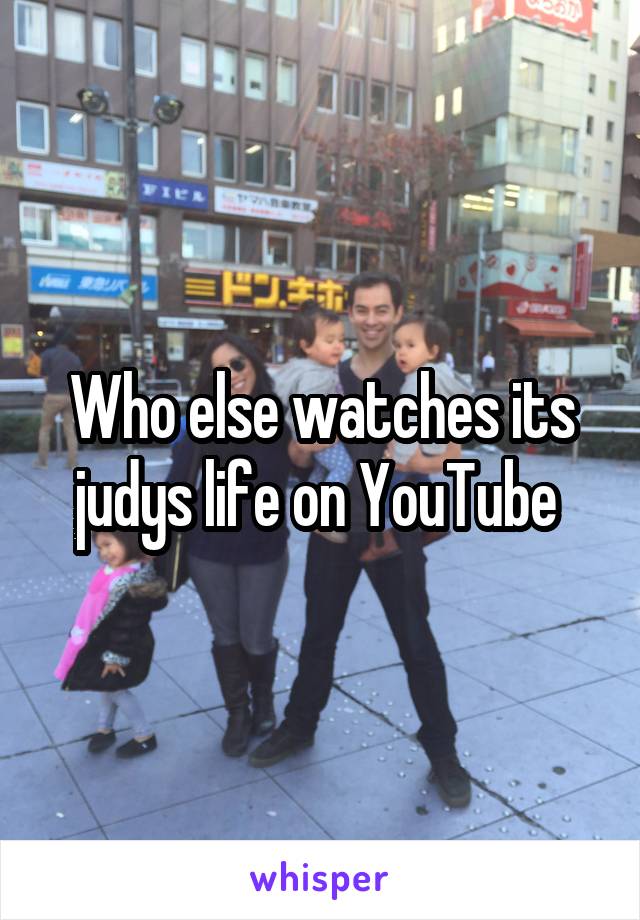 Who else watches its judys life on YouTube 