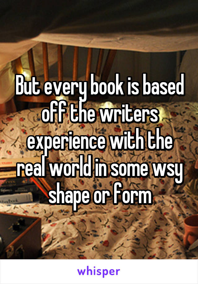 But every book is based off the writers experience with the real world in some wsy shape or form