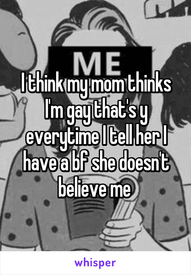 I think my mom thinks I'm gay that's y everytime I tell her I have a bf she doesn't believe me 