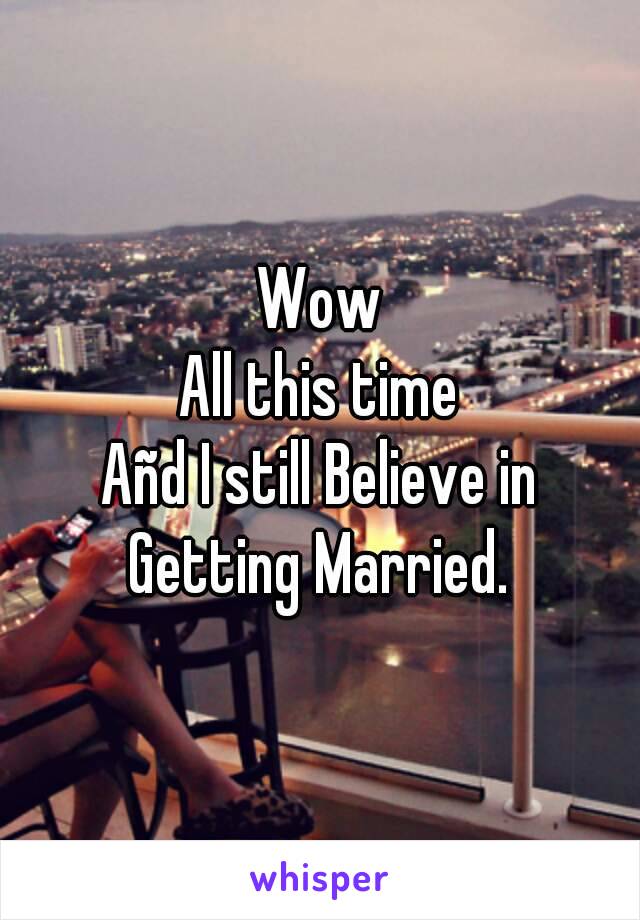 Wow
All this time
Añd I still Believe in
Getting Married.