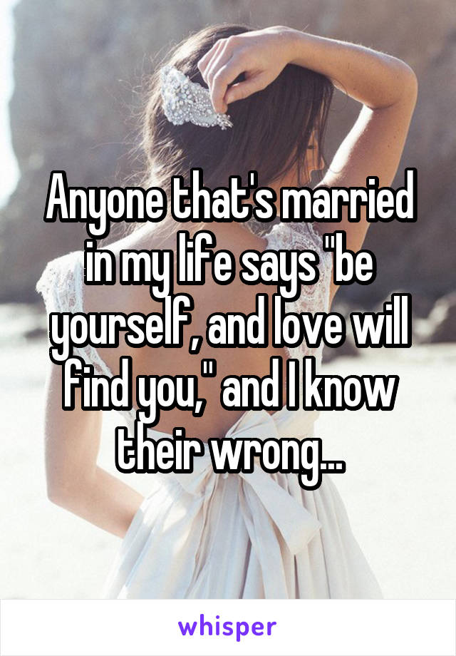 Anyone that's married in my life says "be yourself, and love will find you," and I know their wrong...