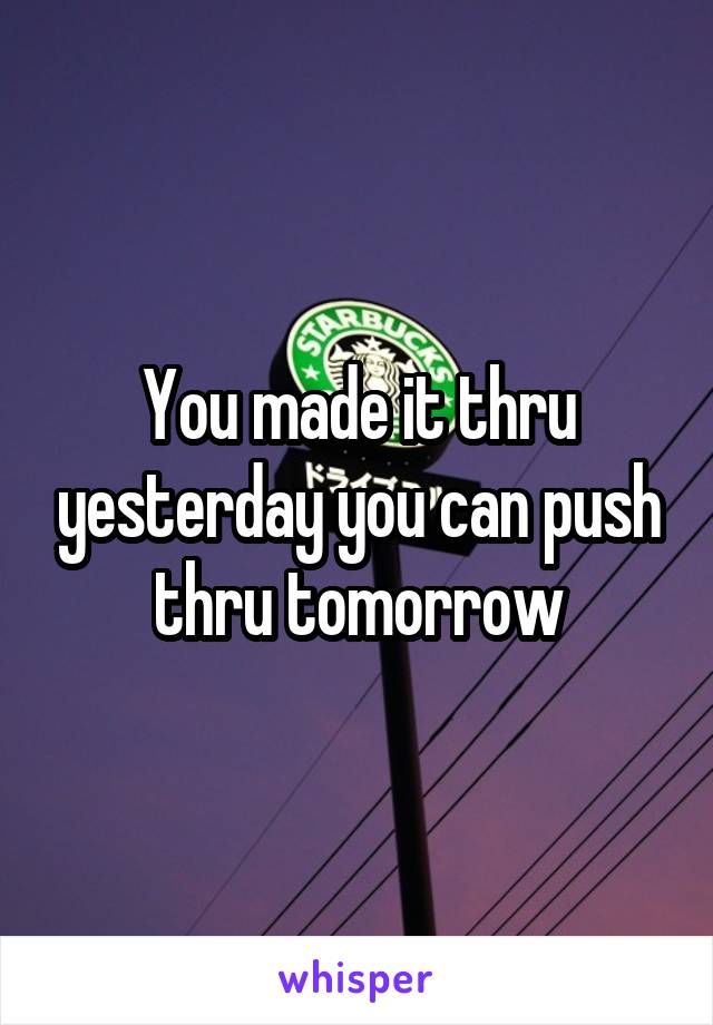 You made it thru yesterday you can push thru tomorrow