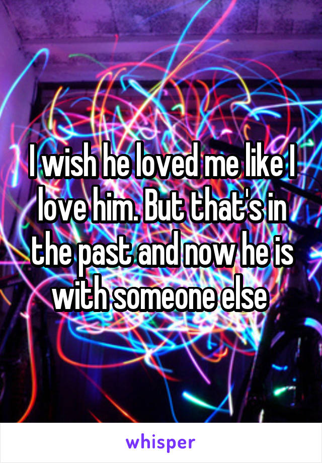 I wish he loved me like I love him. But that's in the past and now he is with someone else 