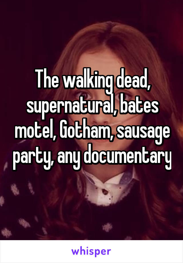 The walking dead, supernatural, bates motel, Gotham, sausage party, any documentary 