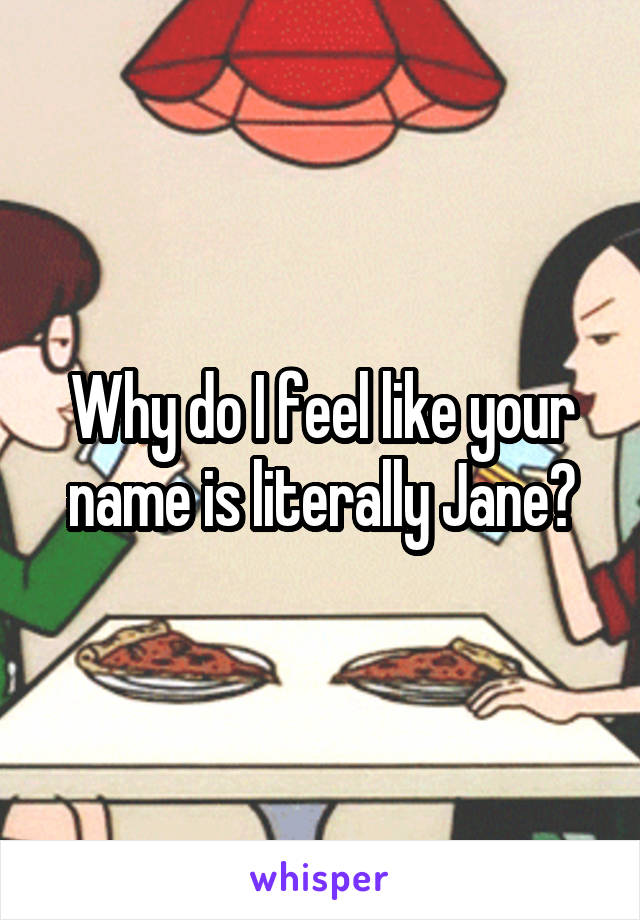 Why do I feel like your name is literally Jane?