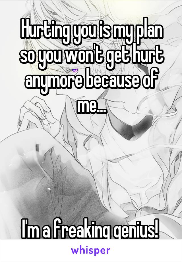 Hurting you is my plan so you won't get hurt anymore because of me...




I'm a freaking genius! 