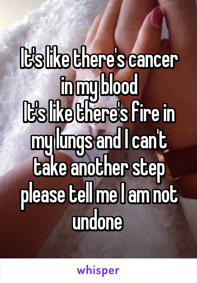 It's like there's cancer in my blood
It's like there's fire in my lungs and I can't take another step please tell me I am not undone 