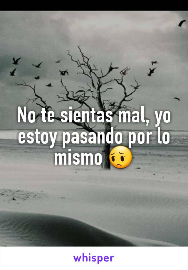 No te sientas mal, yo estoy pasando por lo mismo 😔