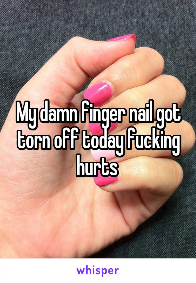 My damn finger nail got torn off today fucking hurts 