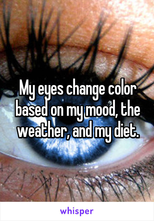 My eyes change color based on my mood, the weather, and my diet.