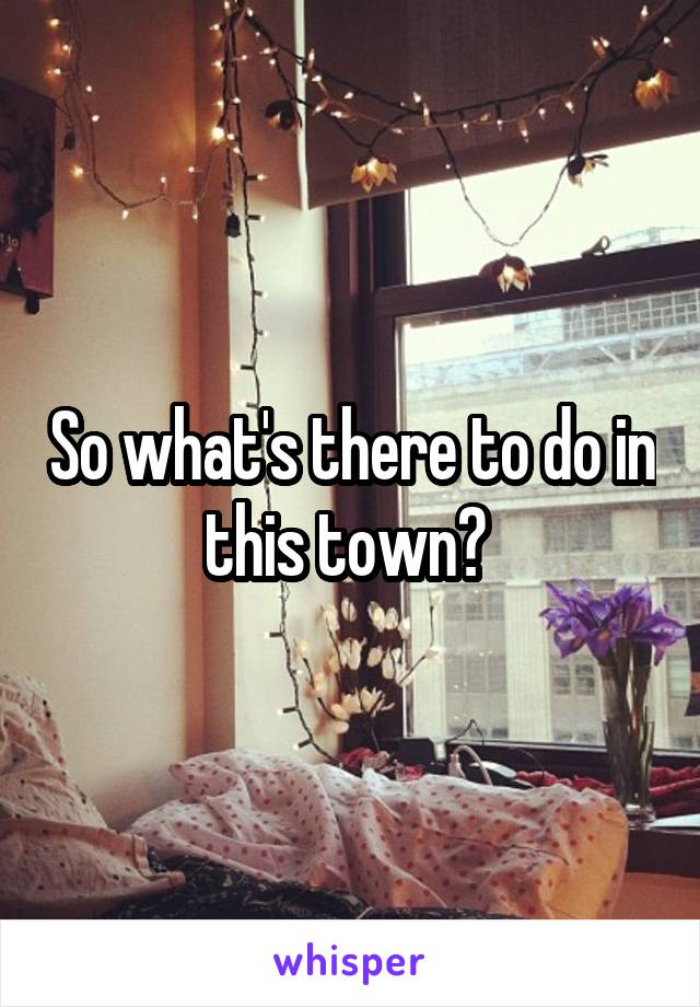 So what's there to do in this town? 