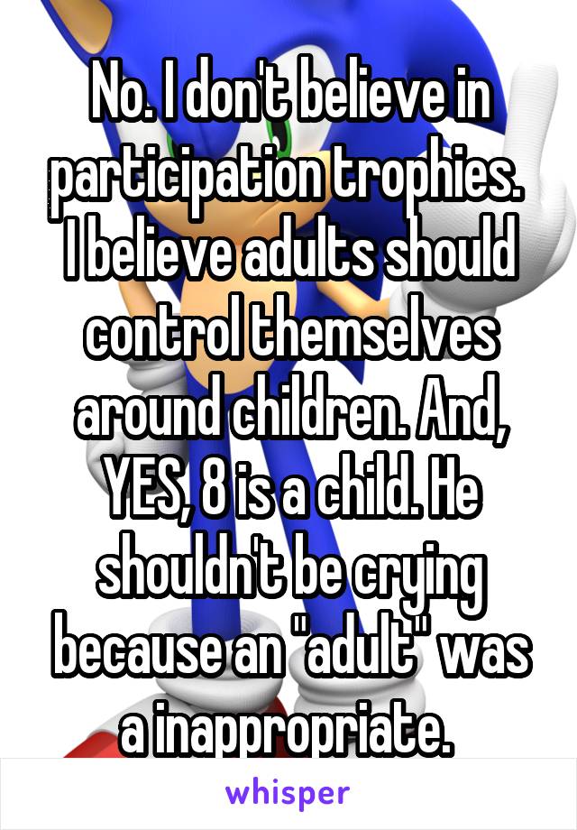 No. I don't believe in participation trophies. 
I believe adults should control themselves around children. And, YES, 8 is a child. He shouldn't be crying because an "adult" was a inappropriate. 