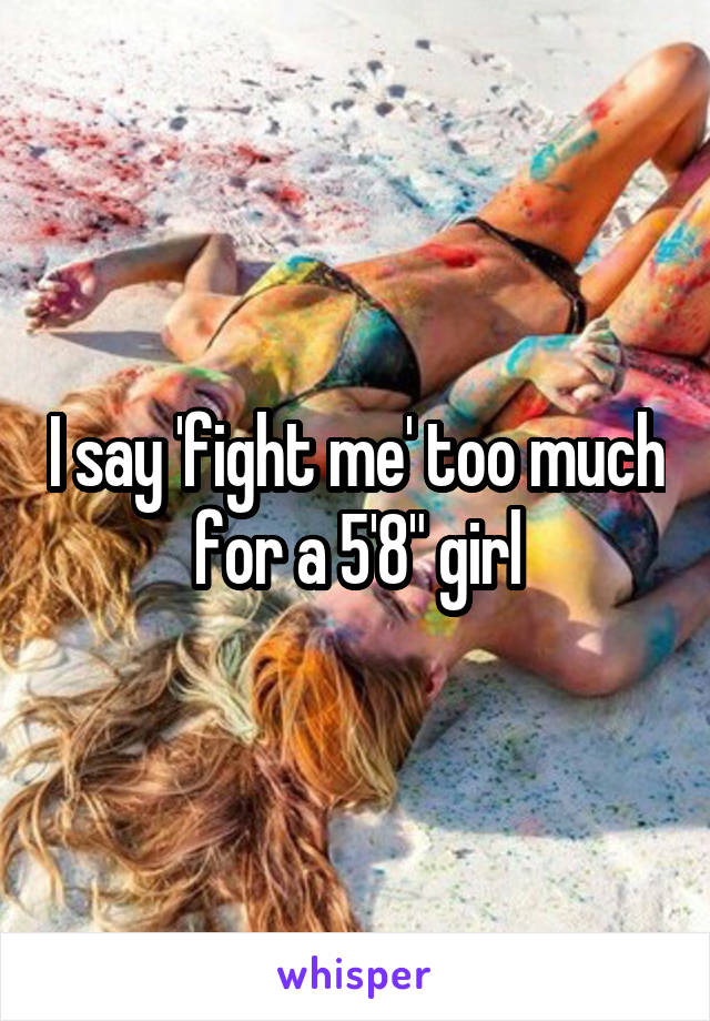 I say 'fight me' too much for a 5'8" girl