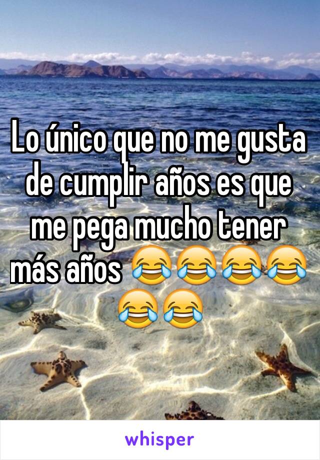 Lo único que no me gusta de cumplir años es que me pega mucho tener más años 😂😂😂😂😂😂