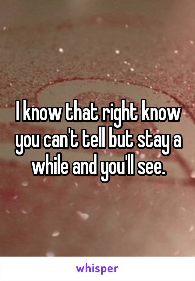 I know that right know you can't tell but stay a while and you'll see.