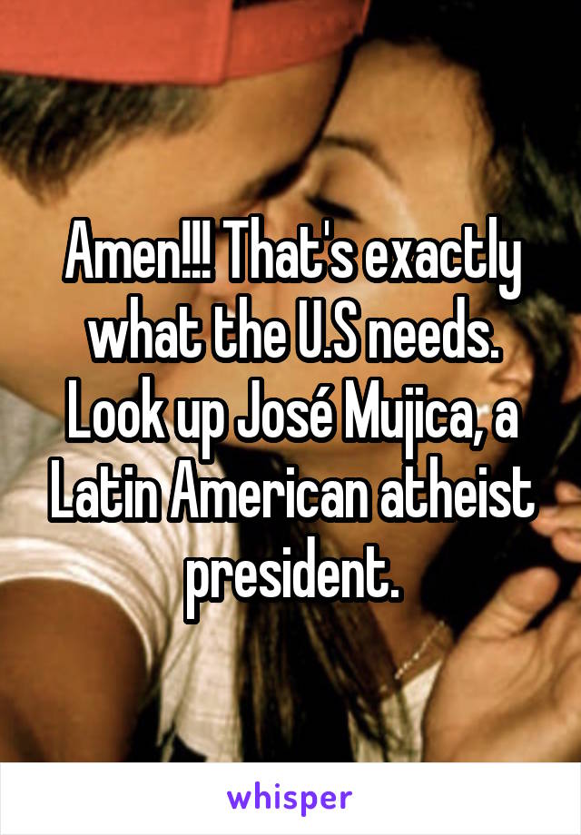 Amen!!! That's exactly what the U.S needs. Look up José Mujica, a Latin American atheist president.