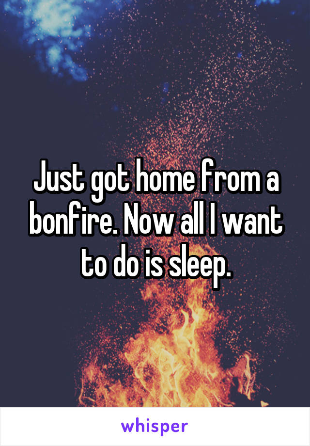 Just got home from a bonfire. Now all I want to do is sleep.