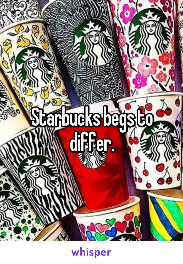 Starbucks begs to differ.
