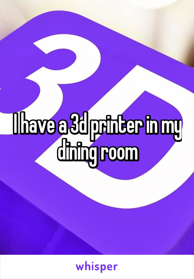 I have a 3d printer in my dining room