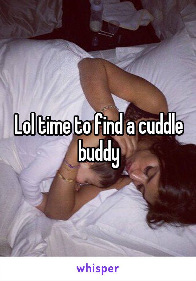 Lol time to find a cuddle buddy