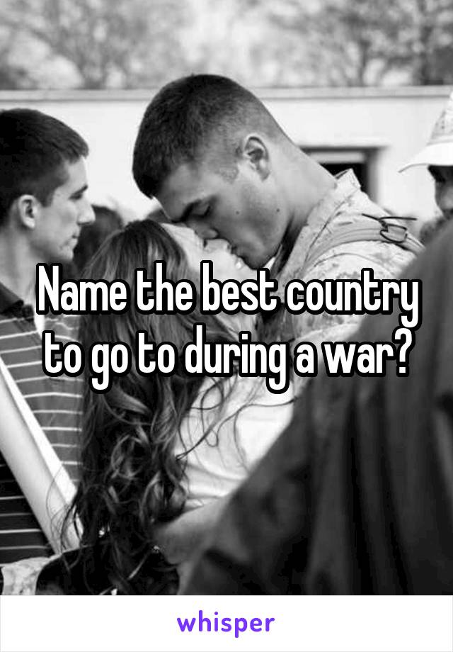 Name the best country to go to during a war?