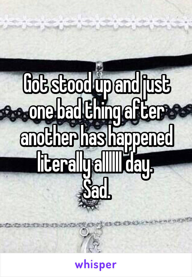 Got stood up and just one bad thing after another has happened literally allllll day. 
Sad.