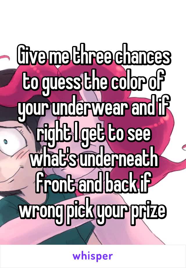 Give me three chances to guess the color of your underwear and if right I get to see what's underneath front and back if wrong pick your prize 