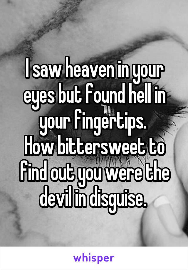 I saw heaven in your eyes but found hell in your fingertips. 
How bittersweet to find out you were the devil in disguise. 