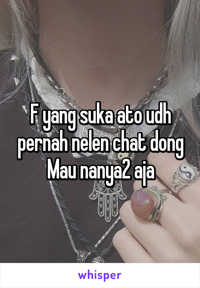 F yang suka ato udh pernah nelen chat dong
Mau nanya2 aja