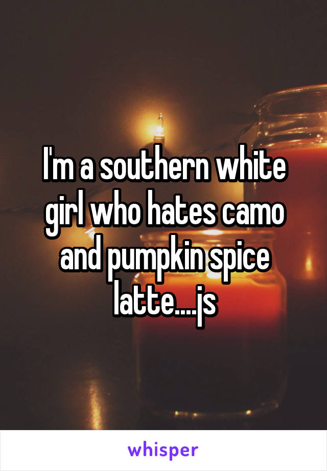 I'm a southern white girl who hates camo and pumpkin spice latte....js