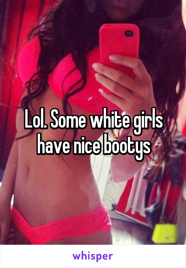 Lol. Some white girls have nice bootys