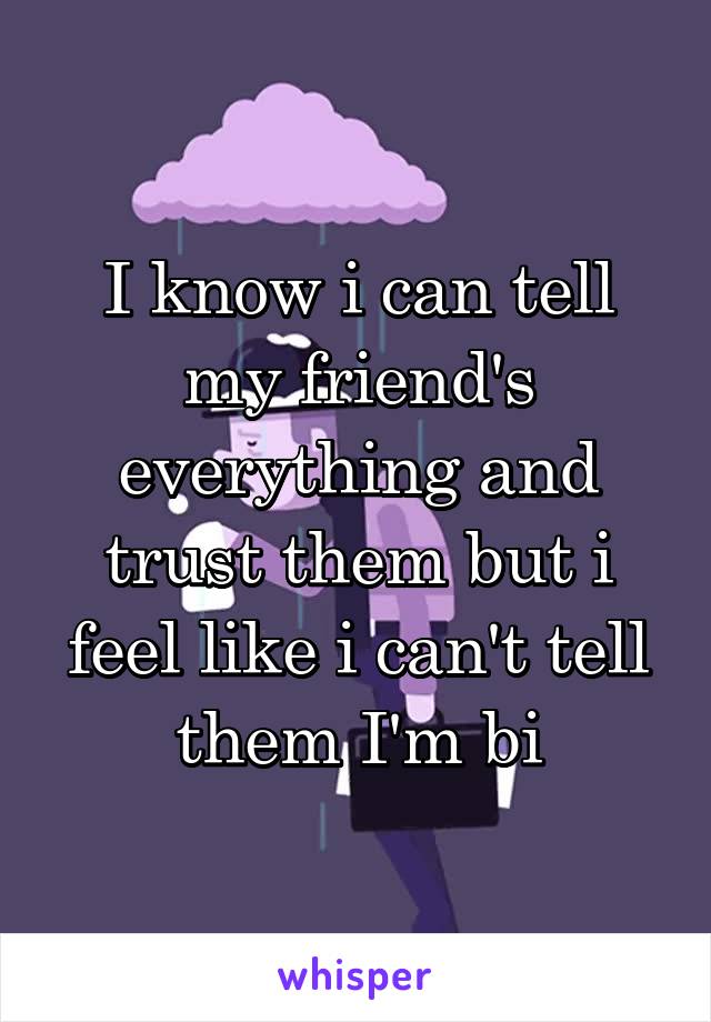 I know i can tell my friend's everything and trust them but i feel like i can't tell them I'm bi