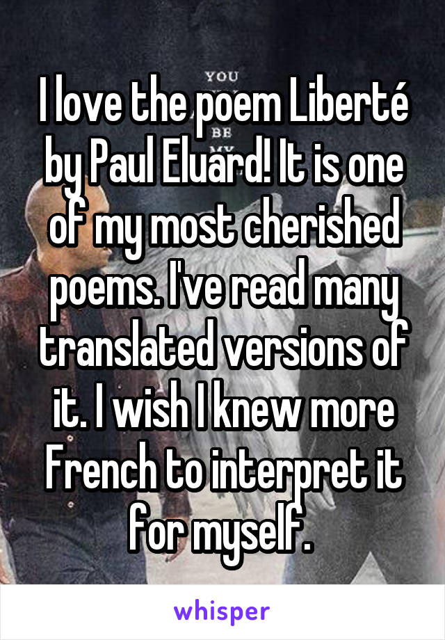 I love the poem Liberté by Paul Eluard! It is one of my most cherished poems. I've read many translated versions of it. I wish I knew more French to interpret it for myself. 