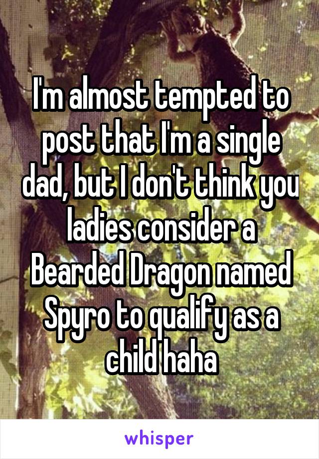 I'm almost tempted to post that I'm a single dad, but I don't think you ladies consider a Bearded Dragon named Spyro to qualify as a child haha