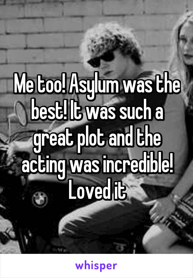 Me too! Asylum was the best! It was such a great plot and the acting was incredible! Loved it