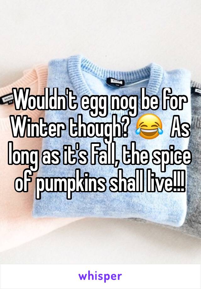 Wouldn't egg nog be for Winter though? 😂  As long as it's Fall, the spice of pumpkins shall live!!!