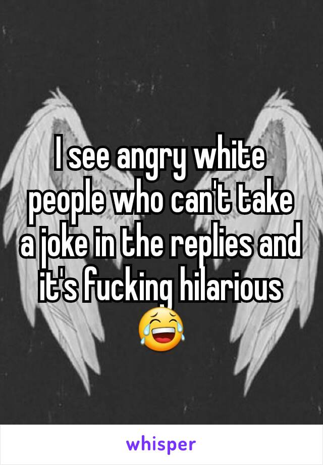 I see angry white people who can't take a joke in the replies and it's fucking hilarious 😂