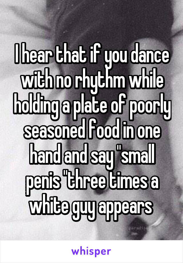 I hear that if you dance with no rhythm while holding a plate of poorly seasoned food in one hand and say "small penis "three times a white guy appears 