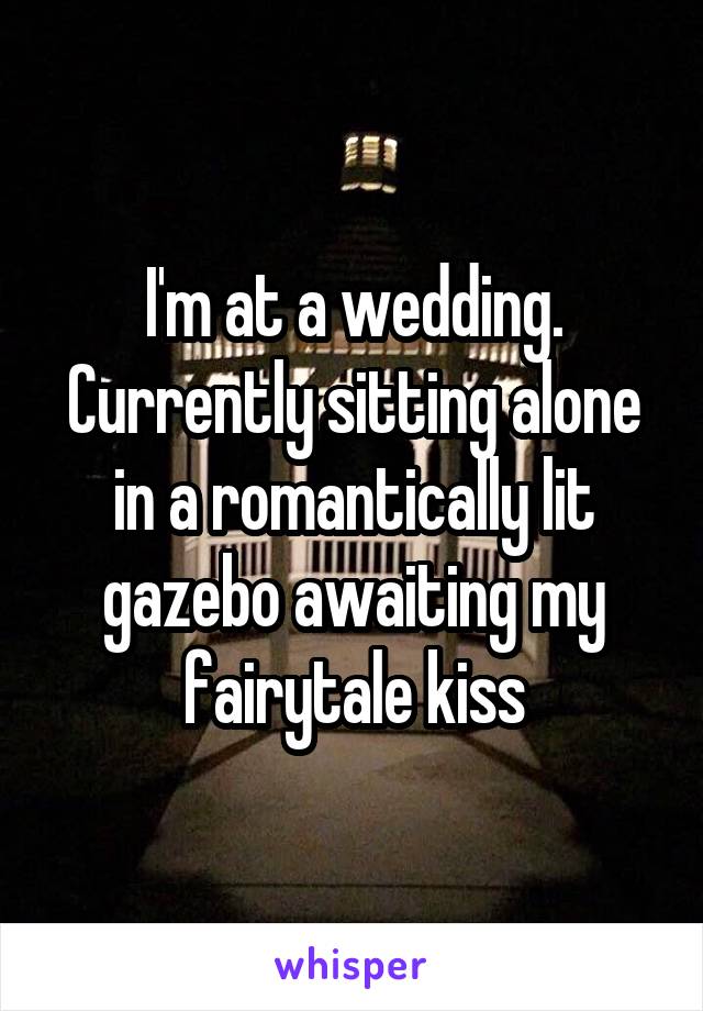 I'm at a wedding. Currently sitting alone in a romantically lit gazebo awaiting my fairytale kiss