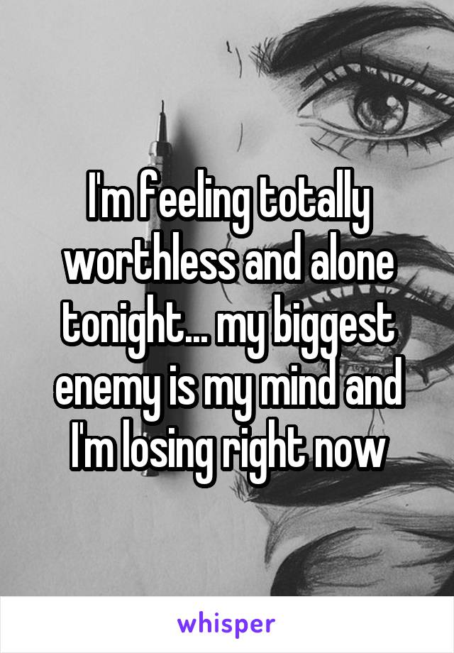 I'm feeling totally worthless and alone tonight... my biggest enemy is my mind and I'm losing right now