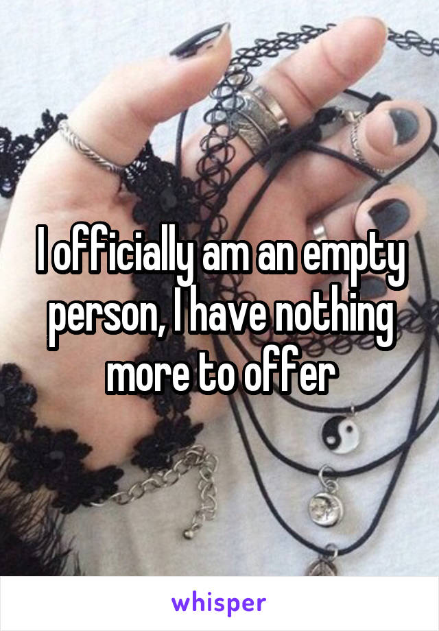 I officially am an empty person, I have nothing more to offer