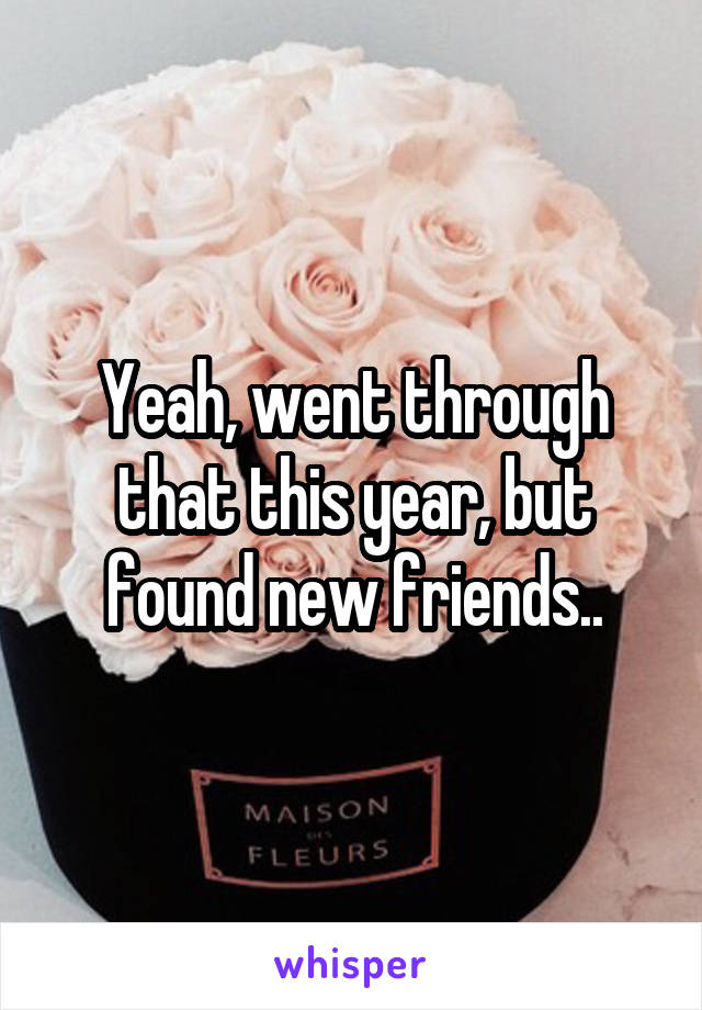 Yeah, went through that this year, but found new friends..