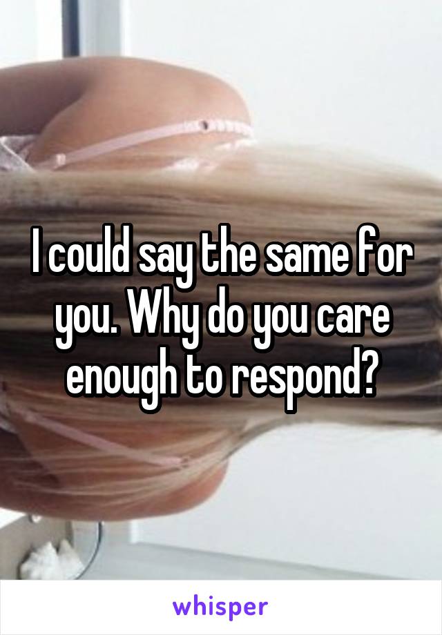 I could say the same for you. Why do you care enough to respond?