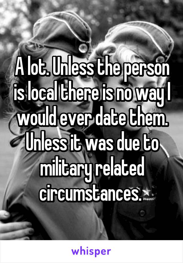 A lot. Unless the person is local there is no way I would ever date them. Unless it was due to military related circumstances. 