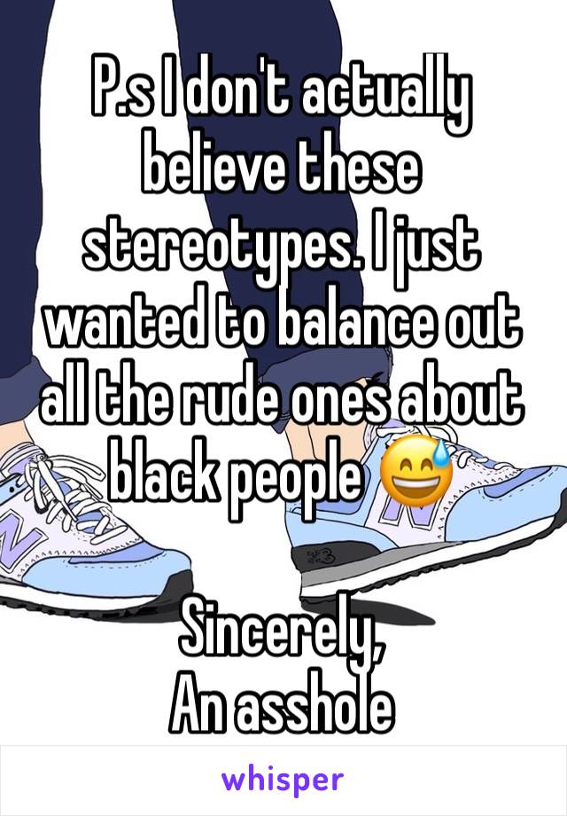 P.s I don't actually believe these stereotypes. I just wanted to balance out all the rude ones about black people 😅

Sincerely, 
An asshole 