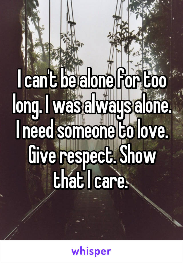 I can't be alone for too long. I was always alone. I need someone to love. Give respect. Show that I care. 